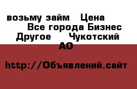 возьму займ › Цена ­ 200 000 - Все города Бизнес » Другое   . Чукотский АО